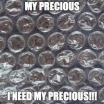Bubble Wrap | MY PRECIOUS; I NEED MY PRECIOUS!!! | image tagged in bubble wrap | made w/ Imgflip meme maker