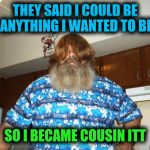 I also wanted to be a meme someday | THEY SAID I COULD BE ANYTHING I WANTED TO BE; SO I BECAME COUSIN ITT | image tagged in swiggy itt,hair,goals | made w/ Imgflip meme maker