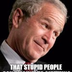 George Bush Blame | I AM PROOF; THAT STUPID PEOPLE CAN AMOUNT TO ANYTHING THEY SET THEIR MIND TO | image tagged in george bush blame | made w/ Imgflip meme maker