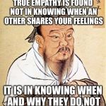 confucius | TRUE EMPATHY IS FOUND NOT IN KNOWING WHEN AN OTHER SHARES YOUR FEELINGS; IT IS IN KNOWING WHEN AND WHY THEY DO NOT | image tagged in confucius,memes,philosophy | made w/ Imgflip meme maker