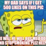 Tough Guy Sponge Bob | MY DAD SAYS IF I GET 500 LIKES ON THIS PIC; HE WILL HE WILL BUY ME A DOG AND STOP SMOKING PLEZ HELP!! | image tagged in tough guy sponge bob | made w/ Imgflip meme maker