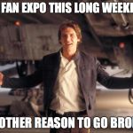 Han Solo New Star Wars Movie | IT'S FAN EXPO THIS LONG WEEKEND! ANOTHER REASON TO GO BROKE! | image tagged in han solo new star wars movie | made w/ Imgflip meme maker