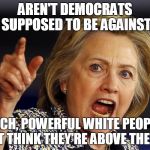 Hillary Clinton | AREN'T DEMOCRATS SUPPOSED TO BE AGAINST; RICH, POWERFUL WHITE PEOPLE THAT THINK THEY'RE ABOVE THE LAW | image tagged in hillary clinton | made w/ Imgflip meme maker