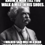 Mark Twain Thought | THEY SAY YOU CAN'T KNOW A MAN TILL YOU WALK A MILE IN HIS SHOES. I WALKED SAID MILE IN A DEAD MAN'S SHOES, AND AFTERWARD MY FEET REEKED OF A FOUL STENCH. | image tagged in mark twain thought | made w/ Imgflip meme maker