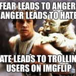The Dark Side of Imgflip | FEAR LEADS TO ANGER, ANGER LEADS TO HATE; HATE LEADS TO TROLLING USERS ON IMGFLIP | image tagged in star wars,memes | made w/ Imgflip meme maker