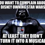 What if Disney recaster Darth Vader as the Dark Lord of the Dance | YOU WANT TO COMPLAIN ABOUT DISNEY OWNING STAR WARS; AT LEAST THEY DIDN'T TURN IT INTO A MUSICAL | image tagged in disney star wars,memes | made w/ Imgflip meme maker
