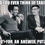 Grouch with Cosby | DID YOU EVER THINK OF TAKING; "NO"  FOR  AN  ANSWER, PUTZ? | image tagged in grouch with cosby | made w/ Imgflip meme maker
