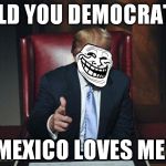 First Louisiana, now Mexico, Trump should prank the Dems by going to the Great Wall of China with an architectural survey team | TOLD YOU DEMOCRATS! MEXICO LOVES ME! | image tagged in trumptroll,memes,donald trump,the wall,biased media,liberal logic | made w/ Imgflip meme maker