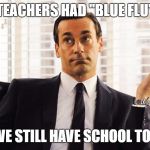 Don Draper | TEACHERS HAD "BLUE FLU"; DID WE STILL HAVE SCHOOL TODAY? | image tagged in don draper | made w/ Imgflip meme maker