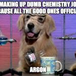 Chemistry Dog | I'M MAKING UP DUMB CHEMISTRY JOKES BECAUSE ALL THE GOOD ONES OFFICIALLY; ARGON | image tagged in chemistry dog | made w/ Imgflip meme maker