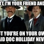 Wyatt and Doc | WYATT, I'M YOUR FRIEND AND ALL, BUT YOU'RE ON YOUR OWN, SAID DOC HOLLIDAY NEVER. | image tagged in wyatt and doc | made w/ Imgflip meme maker