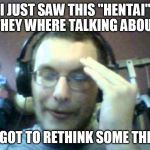 "I just saw..." | I JUST SAW THIS "HENTAI" THEY WHERE TALKING ABOUT; I'VE GOT TO RETHINK SOME THINGS | image tagged in i just saw | made w/ Imgflip meme maker