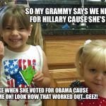 The girls | SO MY GRAMMY SAYS WE NEED TO VOTE FOR HILLARY CAUSE SHE'S A WOMAN. REALLY!!!....LIKE WHEN SHE VOTED FOR OBAMA CAUSE HE'S BLACK....COME ON! LOOK HOW THAT WORKED OUT...GEEZ! | image tagged in the girls | made w/ Imgflip meme maker