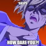 HOW DARE YOU! - anime meme | *GASPS*; HOW DARE YOU?! | image tagged in gasp,anime,funny,memes,oh god why,dramatic | made w/ Imgflip meme maker