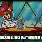 You're Hilarious In So Many Different Ways! | YOU'RE HILARIOUS IN SO MANY DIFFERENT WAYS! | image tagged in sandy cheeks,memes,spongebob squarepants,texas girl,sandy cheeks cowboy hat | made w/ Imgflip meme maker