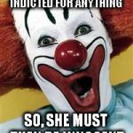 surprise clown | HILLARY HASN'T BEEN INDICTED FOR ANYTHING; SO, SHE MUST THEN BE INNOCENT | image tagged in surprise clown | made w/ Imgflip meme maker