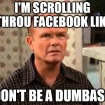 Red Foreman taking it all in | I'M SCROLLING THROU FACEBOOK LIKE; DON'T BE A DUMBASS | image tagged in red foreman taking it all in | made w/ Imgflip meme maker