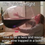 big ol wine glass | It's Friday night ..... Time to be a hero and rescue some wine trapped in a bottle! | image tagged in big ol wine glass | made w/ Imgflip meme maker
