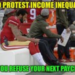 what a hypocrite  | SO TO PROTEST INCOME INEQUALITY; WILL YOU REFUSE YOUR NEXT PAYCHECK? | image tagged in colin kaepernick participation | made w/ Imgflip meme maker