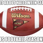 Football | FORGET ABOUT HALLOWEEN SEASON.. ITS FOOTBALL SEASON!! | image tagged in football | made w/ Imgflip meme maker