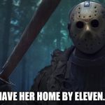 Daddy dearest | YOU'LL HAVE HER HOME BY ELEVEN. CLEAR? | image tagged in jason vorhees | made w/ Imgflip meme maker