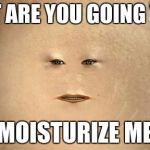 Cassandra (Doctor Who) | WHAT ARE YOU GOING TO DO; MOISTURIZE ME | image tagged in cassandra doctor who | made w/ Imgflip meme maker