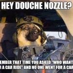Door Gunner Dog | HEY DOUCHE NOZZLE? REMEMBER THAT TIME YOU ASKED "WHO WANTS TO GO FOR A CAR RIDE" AND NO ONE WENT FOR A CAR RIDE? | image tagged in door gunner dog,nsfw | made w/ Imgflip meme maker