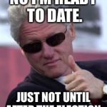 The Clinton Foundation dating site | NO I'M READY TO DATE. JUST NOT UNTIL AFTER THE ELECTION. | image tagged in bill clinton sunglasses,meme,drsarcasm,dating,after election | made w/ Imgflip meme maker