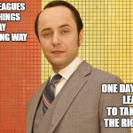 mad men pete campbell | MY COLLEAGUES TAKE THINGS I SAY THE WRONG WAY; ONE DAY THEY'LL LEARN TO TAKE THEM THE RIGHT WAY | image tagged in mad men pete campbell | made w/ Imgflip meme maker
