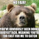 Brown Bear Sass | NO FAIR! YOU'VE OBVIOUSLY BEEN DOING BODYATTACK, MEANING YOU'RE TOO FAST FOR ME TO CATCH | image tagged in brown bear sass | made w/ Imgflip meme maker