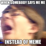 Oh shoot boi | WHEN SOMEBODY SAYS ME ME; INSTEAD OF MEME | image tagged in oh shoot boi | made w/ Imgflip meme maker
