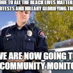 Policeman | DUE TO ALL THE BLACK LIVES MATTER PROTESTS AND HILLARY GLORIFYING THEM; WE ARE NOW GOING TO BE "COMMUNITY MONITORS" | image tagged in policeman | made w/ Imgflip meme maker
