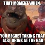 #Sitcalm | THAT MOMENT WHEN.. YOU REGRET TAKING THAT LAST DRINK AT THE BAR | image tagged in the dinosaurs,funny memes,memes,sadness | made w/ Imgflip meme maker