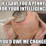 Bad ass fish | IF I GAVE YOU A PENNY FOR YOUR INTELLIGENCE; YOU'D OWE ME CHANGE | image tagged in bad ass fish | made w/ Imgflip meme maker