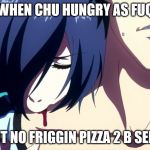 tokyo ghoul | WHEN CHU HUNGRY AS FUQ; BUT NO FRIGGIN PIZZA 2 B SEEN! | image tagged in tokyo ghoul | made w/ Imgflip meme maker