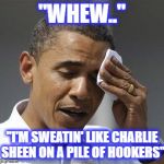 Obama relieved sweat | "WHEW.."; "I'M SWEATIN' LIKE CHARLIE SHEEN ON A PILE OF HOOKERS" | image tagged in obama relieved sweat | made w/ Imgflip meme maker