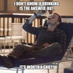 Feelin' thirsty... | I DON'T KNOW IF DRINKING IS THE ANSWER, BUT, IT'S WORTH A SHOT! | image tagged in drinking,leaving las vegas,drink up | made w/ Imgflip meme maker
