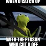 Kermit Driving | WHEN U CATCH UP; WITH THE PERSON WHO CUT U OFF | image tagged in kermit driving | made w/ Imgflip meme maker