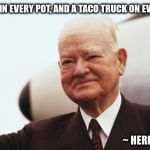 Herbert Hoover | A CHICKEN IN EVERY POT, AND A TACO TRUCK ON EVERY CORNER; ~ HERBERT HOOVER | image tagged in herbert hoover | made w/ Imgflip meme maker