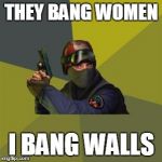 Counter Strike  | THEY BANG WOMEN; I BANG WALLS | image tagged in counter strike | made w/ Imgflip meme maker