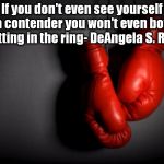 boxing gloves | If you don't even see yourself as a contender you won't even bother getting in the ring- DeAngela S. Reid | image tagged in boxing gloves | made w/ Imgflip meme maker