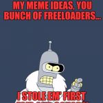 too true... | HEY, STOP STEALING MY MEME IDEAS, YOU BUNCH OF FREELOADERS... I STOLE EM' FIRST FAIR AND SQUARE! | image tagged in bender,blackjack and hookers bender futurama,futurama,funny memes,funny meme,memes about memes | made w/ Imgflip meme maker