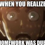 Attack on titan meme | WHEN YOU REALIZE; YOUR HOMEWORK WAS DUE TODAY | image tagged in attack on titan meme | made w/ Imgflip meme maker