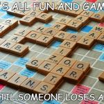 Scrabble | IT'S ALL FUN AND GAMES; UNTIL SOMEONE LOSES AN I | image tagged in scrabble | made w/ Imgflip meme maker