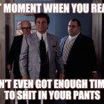 Pesci Goodfellas | THAT MOMENT WHEN YOU REALIZE,,, YOU AIN'T EVEN GOT ENOUGH TIME LEFT                         TO SHIT IN YOUR PANTS | image tagged in pesci goodfellas | made w/ Imgflip meme maker