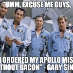 I didn't order this with Bacon! | "UMM, EXCUSE ME GUYS, BUT I ORDERED MY APOLLO MISSION WITHOUT BACON" - GARY SINESE | image tagged in apollo 13 - bacon,i get left behind and he get's to go,poor gary,space bacon,my templates challenge | made w/ Imgflip meme maker