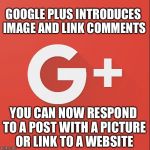 Google plus image comments  | GOOGLE PLUS INTRODUCES IMAGE AND LINK COMMENTS; YOU CAN NOW RESPOND TO A POST WITH A PICTURE OR LINK TO A WEBSITE | image tagged in google plus image comments | made w/ Imgflip meme maker