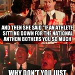 You mean, like, a boycott?! | AND THEN SHE SAID "IF AN ATHLETE SITTING DOWN FOR THE NATIONAL ANTHEM BOTHERS YOU SO MUCH; WHY DON'T YOU JUST NOT WATCH THE GAMES?" | image tagged in goodfellas,colin kaepernick,national anthem | made w/ Imgflip meme maker