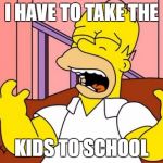Nooooo! | I HAVE TO TAKE THE; KIDS TO SCHOOL | image tagged in nooooo | made w/ Imgflip meme maker