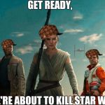 The Force Awakens heroes | GET READY, WE'RE ABOUT TO KILL STAR WARS | image tagged in the force awakens heroes,scumbag | made w/ Imgflip meme maker